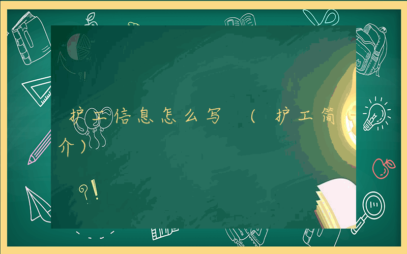 护工信息怎么写 (护工简介)